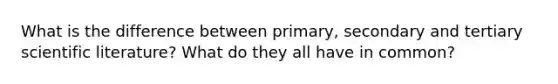 What is the difference between primary, secondary and tertiary scientific literature? What do they all have in common?