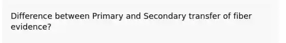 Difference between Primary and Secondary transfer of fiber evidence?