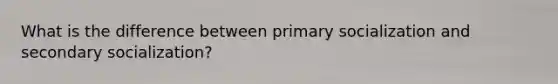 What is the difference between primary socialization and secondary socialization?