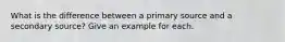 What is the difference between a primary source and a secondary source? Give an example for each.