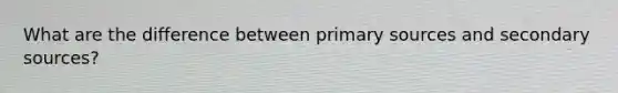 What are the difference between primary sources and secondary sources?