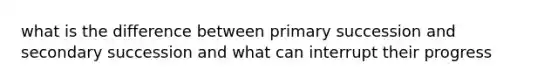 what is the difference between primary succession and secondary succession and what can interrupt their progress