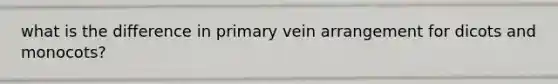 what is the difference in primary vein arrangement for dicots and monocots?