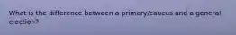 What is the difference between a primary/caucus and a general election?