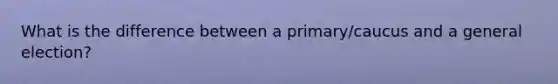 What is the difference between a primary/caucus and a general election?