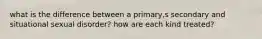 what is the difference between a primary,s secondary and situational sexual disorder? how are each kind treated?