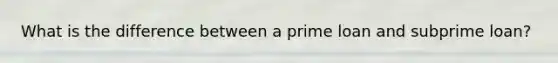 What is the difference between a prime loan and subprime loan?