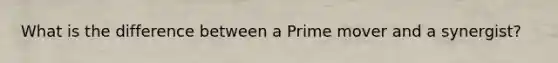 What is the difference between a Prime mover and a synergist?