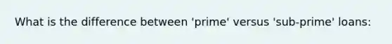 What is the difference between 'prime' versus 'sub-prime' loans: