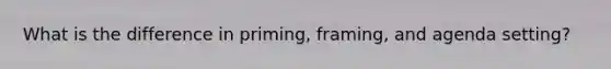 What is the difference in priming, framing, and agenda setting?