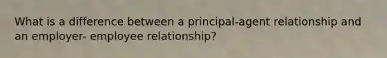 What is a difference between a principal-agent relationship and an employer- employee relationship?