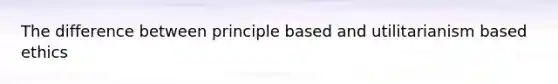 The difference between principle based and utilitarianism based ethics