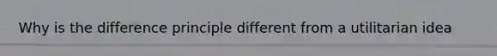 Why is the difference principle different from a utilitarian idea