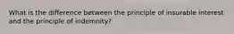 What is the difference between the principle of insurable interest and the principle of indemnity?