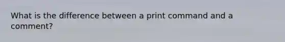 What is the difference between a print command and a comment?