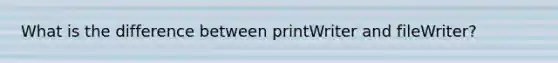 What is the difference between printWriter and fileWriter?