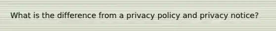 What is the difference from a privacy policy and privacy notice?