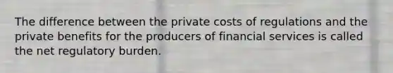 The difference between the private costs of regulations and the private benefits for the producers of financial services is called the net regulatory burden.