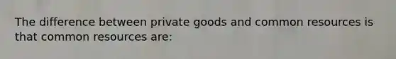 The difference between private goods and common resources is that common resources are: