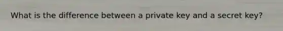 What is the difference between a private key and a secret key?