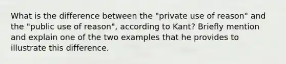 What is the difference between the "private use of reason" and the "public use of reason", according to Kant? Briefly mention and explain one of the two examples that he provides to illustrate this difference.