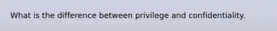 What is the difference between privilege and confidentiality.