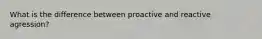 What is the difference between proactive and reactive agression?