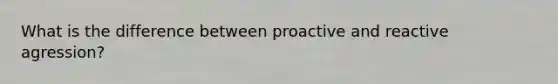 What is the difference between proactive and reactive agression?