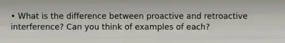 • What is the difference between proactive and retroactive interference? Can you think of examples of each?