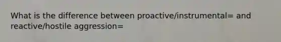 What is the difference between proactive/instrumental= and reactive/hostile aggression=