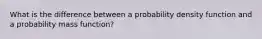 What is the difference between a probability density function and a probability mass function?