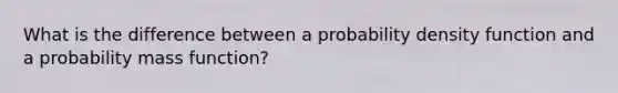 What is the difference between a probability density function and a probability mass function?