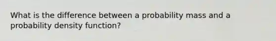 What is the difference between a probability mass and a probability density function?