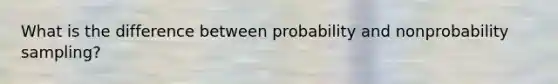 What is the difference between probability and nonprobability sampling?