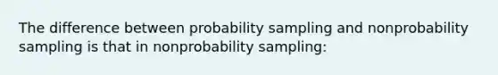 The difference between probability sampling and nonprobability sampling is that in nonprobability sampling: