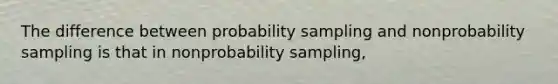 The difference between probability sampling and nonprobability sampling is that in nonprobability sampling,