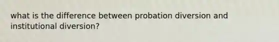 what is the difference between probation diversion and institutional diversion?