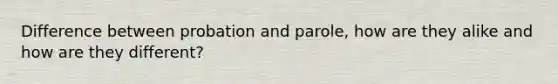 Difference between probation and parole, how are they alike and how are they different?