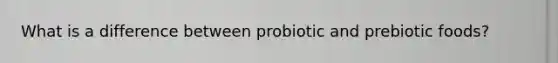 What is a difference between probiotic and prebiotic foods?