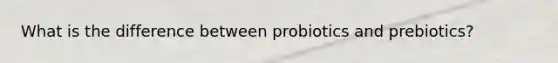 What is the difference between probiotics and prebiotics?