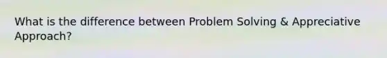 What is the difference between Problem Solving & Appreciative Approach?