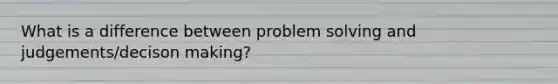 What is a difference between problem solving and judgements/decison making?