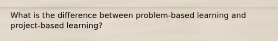 What is the difference between problem-based learning and project-based learning?