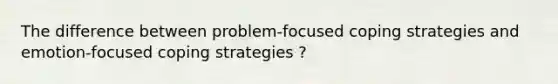 The difference between problem-focused coping strategies and emotion-focused coping strategies ?