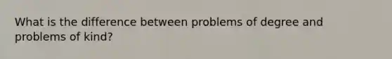 What is the difference between problems of degree and problems of kind?