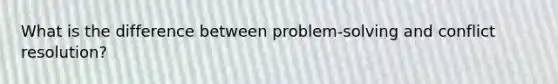 What is the difference between problem-solving and conflict resolution?