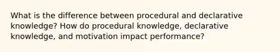 What is the difference between procedural and declarative knowledge? How do procedural knowledge, declarative knowledge, and motivation impact performance?