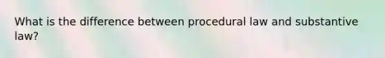 What is the difference between procedural law and substantive law?