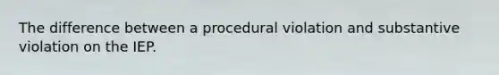 The difference between a procedural violation and substantive violation on the IEP.