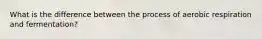 What is the difference between the process of aerobic respiration and fermentation?